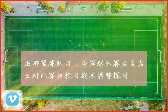 成都篮球队与上海篮球队赛后复盘分析比赛经验与战术调整探讨