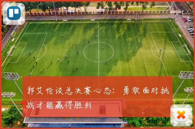 郭艾伦谈总决赛心态：勇敢面对挑战才能赢得胜利