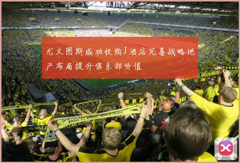 尤文图斯成功收购J酒店完善战略地产布局提升俱乐部价值