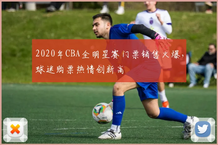 2020年CBA全明星赛门票销售火爆，球迷购票热情创新高