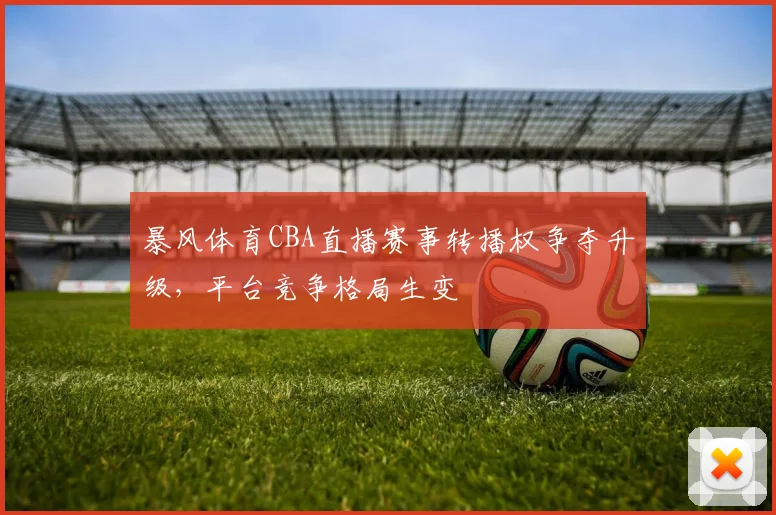 暴风体育CBA直播赛事转播权争夺升级，平台竞争格局生变