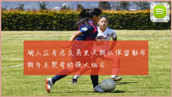 湖人应考虑交易里夫斯以保留勒布朗与东契奇的强大组合