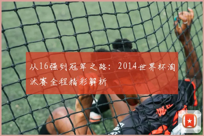 从16强到冠军之路：2014世界杯淘汰赛全程精彩解析