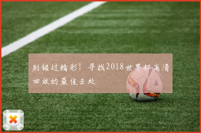别错过精彩！寻找2018世界杯高清回放的最佳去处