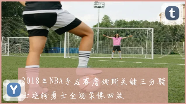 2018年NBA季后赛詹姆斯关键三分骑士逆转勇士全场录像回放