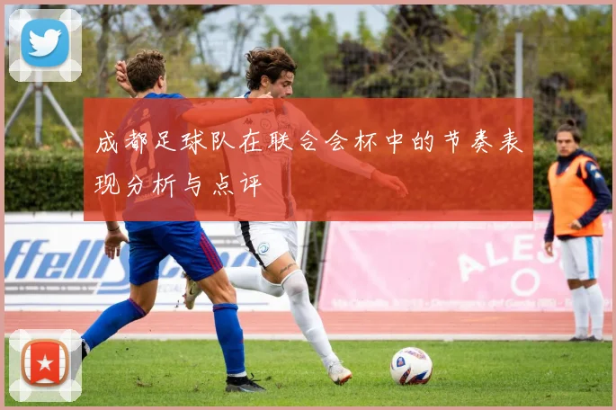 成都足球队在联合会杯中的节奏表现分析与点评