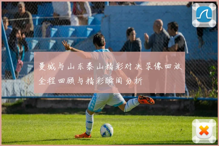 曼城与山东泰山精彩对决录像回放全程回顾与精彩瞬间分析
