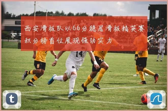 西安滑板队以66分稳居滑板精英赛积分榜首位展现强劲实力
