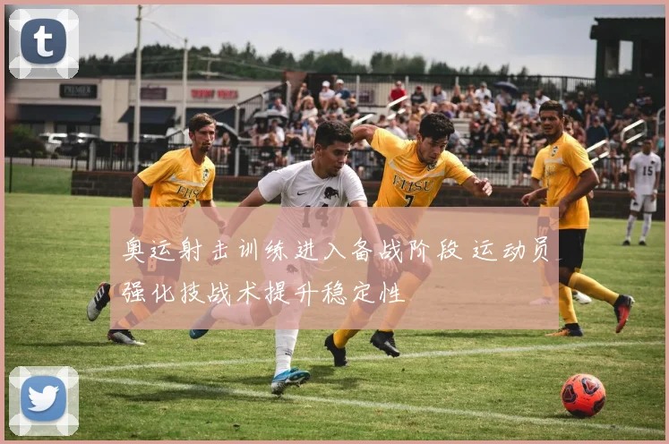 奥运射击训练进入备战阶段 运动员强化技战术提升稳定性