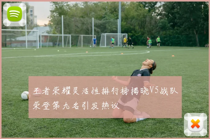 王者荣耀灵活性排行榜揭晓V5战队荣登第九名引发热议