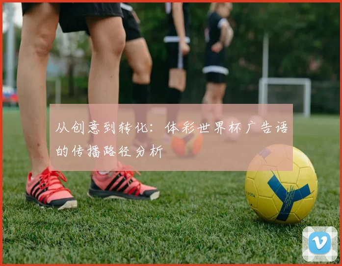 从创意到转化：体彩世界杯广告语的传播路径分析