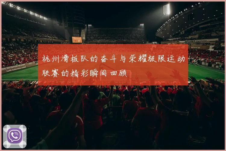 杭州滑板队的奋斗与荣耀极限运动联赛的精彩瞬间回顾