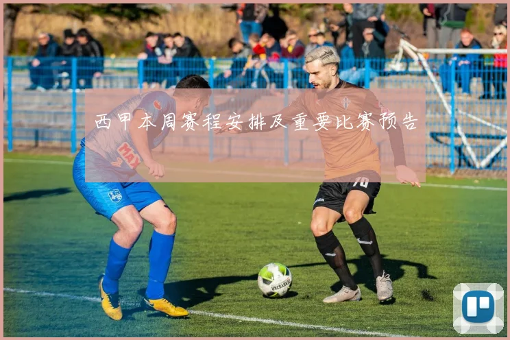 西甲本周赛程安排及重要比赛预告