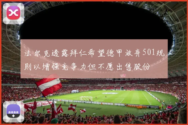 法尔克透露拜仁希望德甲放弃501规则以增强竞争力但不愿出售股份