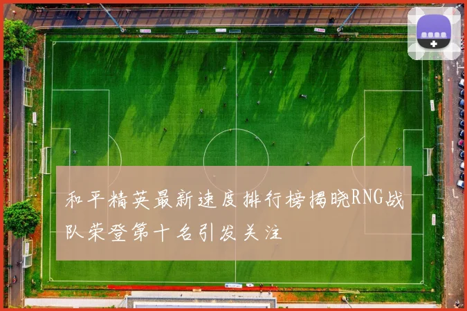 和平精英最新速度排行榜揭晓RNG战队荣登第十名引发关注