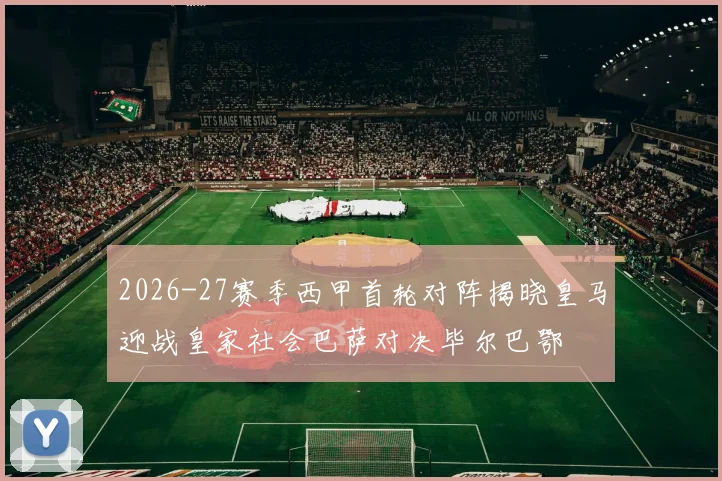 2026-27赛季西甲首轮对阵揭晓皇马迎战皇家社会巴萨对决毕尔巴鄂