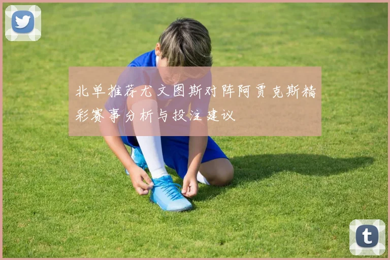 北单推荐尤文图斯对阵阿贾克斯精彩赛事分析与投注建议