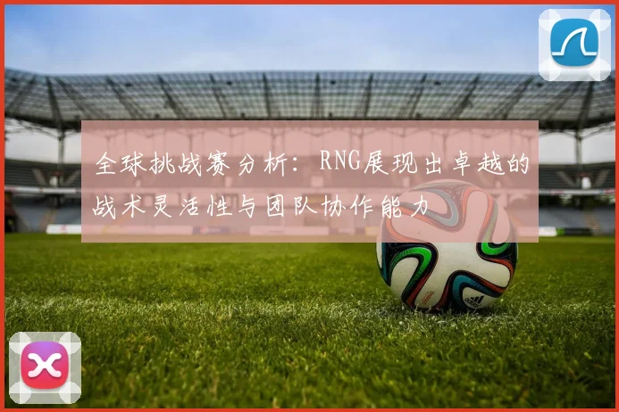全球挑战赛分析：RNG展现出卓越的战术灵活性与团队协作能力