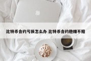 比特币合约亏损怎么办 比特币合约稳赚不赔