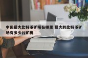 中国最大比特币矿场在哪里 最大的比特币矿场有多少台矿机