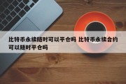 比特币永续随时可以平仓吗 比特币永续合约可以随时平仓吗