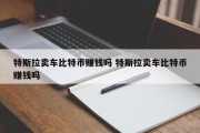特斯拉卖车比特币赚钱吗 特斯拉卖车比特币赚钱吗