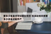 要多少本金才可以做比特币 投资比特币需要多少资金才能开户
