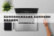 买比特币收到的黑钱会被抓 买比特币收到的黑钱会被抓吗