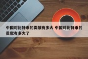 中国对比特币的贡献有多大 中国对比特币的贡献有多大了