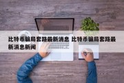 比特币骗局套路最新消息 比特币骗局套路最新消息新闻