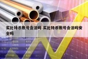 买比特币账号合法吗 买比特币账号合法吗安全吗