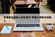 苹果联合创始人谈比特币 苹果公司联合创始人