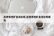 比特币挖矿合法化吗 比特币挖矿合法化吗现在