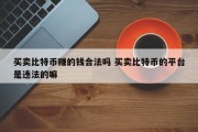 买卖比特币赚的钱合法吗 买卖比特币的平台是违法的嘛