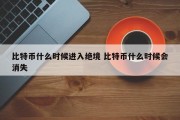 比特币什么时候进入绝境 比特币什么时候会消失