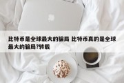 比特币是全球最大的骗局 比特币真的是全球最大的骗局?转载