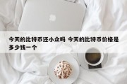 今天的比特币还小众吗 今天的比特币价格是多少钱一个