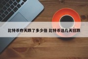 比特币昨天跌了多少倍 比特币这几天狂跌