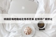 将园区场地租给比特币开采 比特币厂房转让