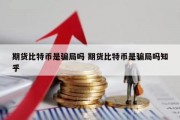 期货比特币是骗局吗 期货比特币是骗局吗知乎