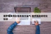 俄罗斯支持比特币支付油气 俄罗斯政府挖比特币