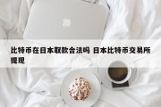 比特币在日本取款合法吗 日本比特币交易所提现