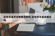 比特币未平仓股票会跌吗 比特币不卖会爆仓吗
