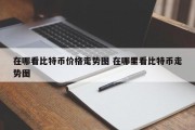 在哪看比特币价格走势图 在哪里看比特币走势图