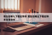 现在在哪儿下载比特币 现在在哪儿下载比特币交易软件