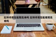 比特币现在能取出来吗 比特币现在能提现出来吗