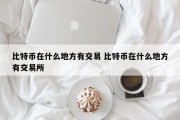 比特币在什么地方有交易 比特币在什么地方有交易所