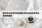 四川乐山比特币抢劫视频 四川乐山比特币抢劫视频播放