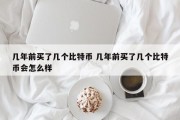 几年前买了几个比特币 几年前买了几个比特币会怎么样
