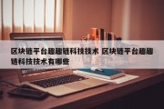 区块链平台趣趣链科技技术 区块链平台趣趣链科技技术有哪些